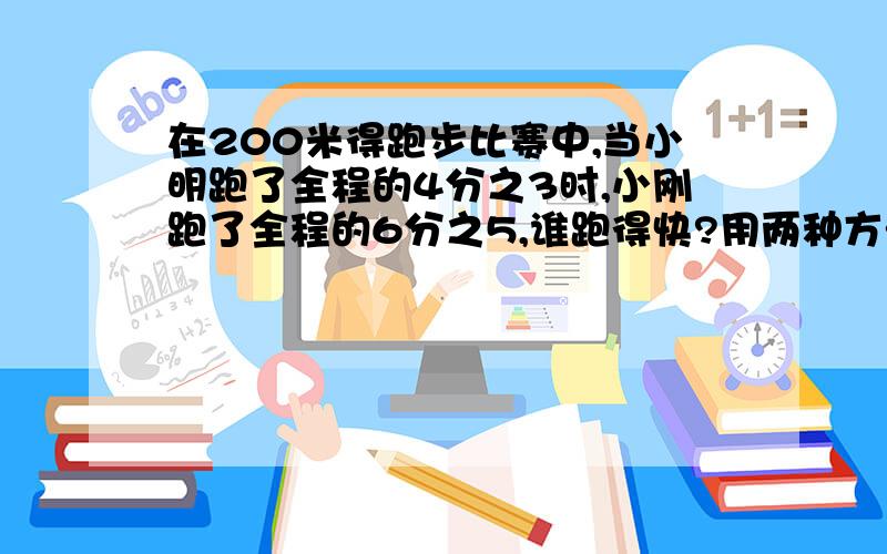 在200米得跑步比赛中,当小明跑了全程的4分之3时,小刚跑了全程的6分之5,谁跑得快?用两种方法