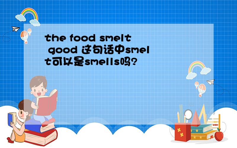 the food smelt good 这句话中smelt可以是smells吗?