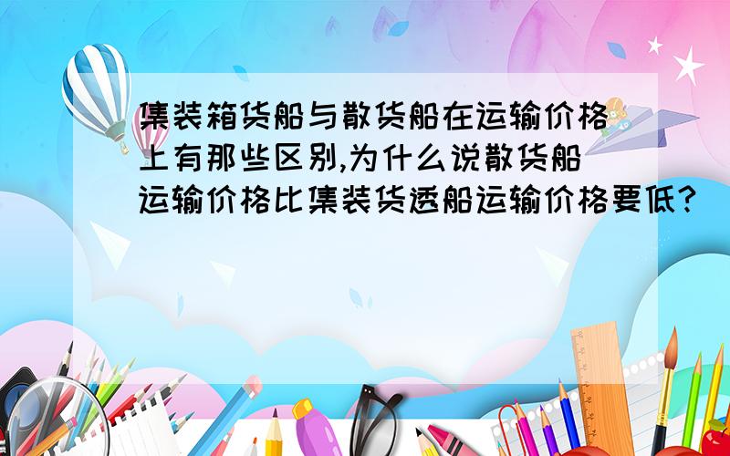 集装箱货船与散货船在运输价格上有那些区别,为什么说散货船运输价格比集装货透船运输价格要低?