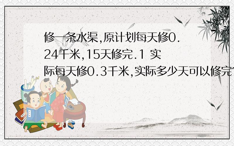 修一条水渠,原计划每天修0.24千米,15天修完.1 实际每天修0.3千米,实际多少天可以修完?2 如果要9天修