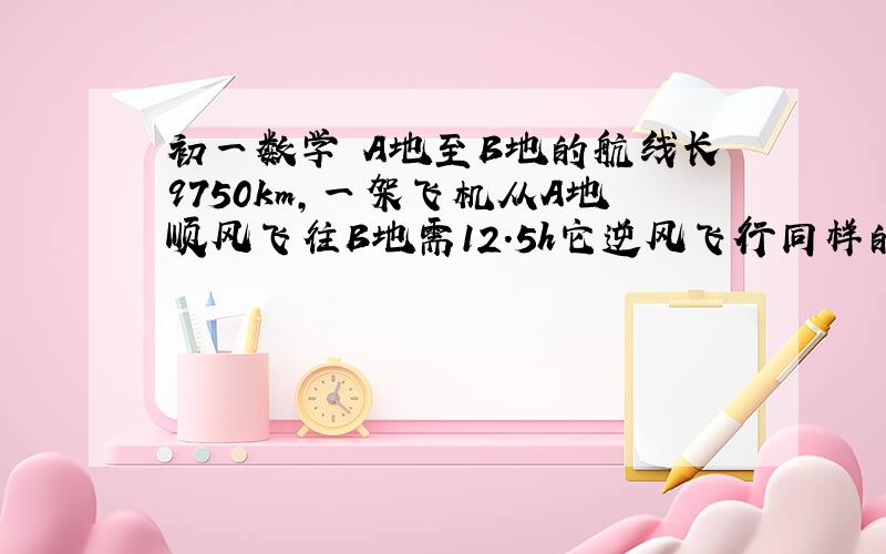 初一数学 A地至B地的航线长9750km,一架飞机从A地顺风飞往B地需12.5h它逆风飞行同样的航