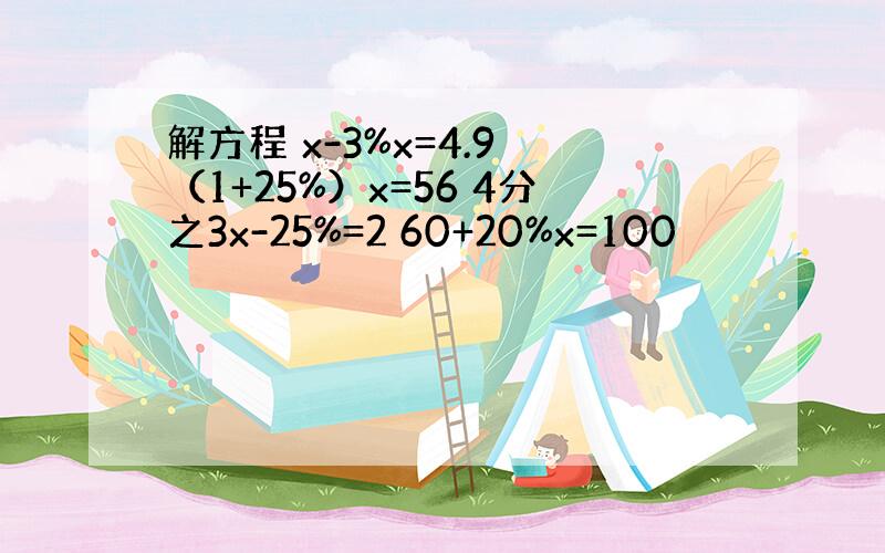 解方程 x-3%x=4.9 （1+25%）x=56 4分之3x-25%=2 60+20%x=100