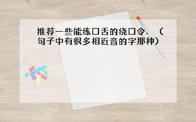 推荐一些能练口舌的绕口令．（句子中有很多相近音的字那种）