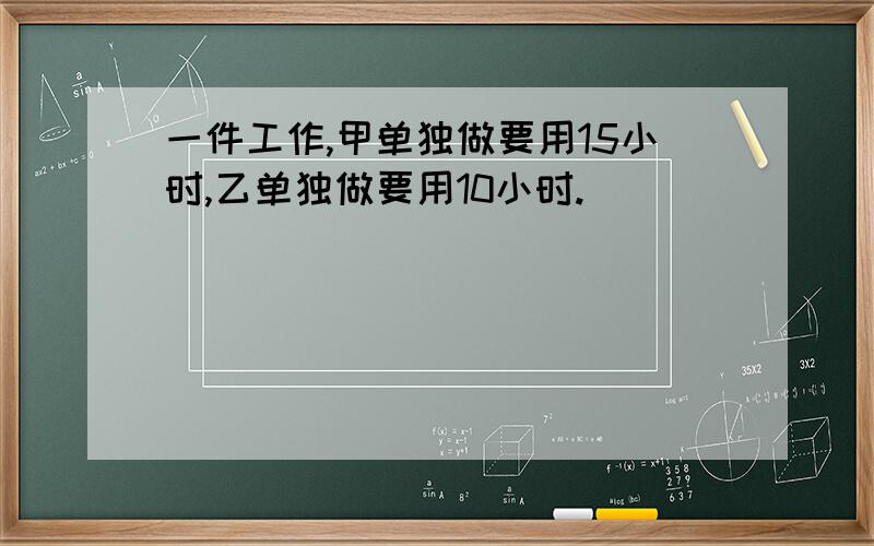 一件工作,甲单独做要用15小时,乙单独做要用10小时.