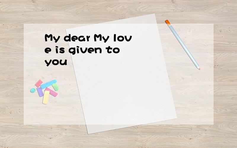 My dear My love is given to you