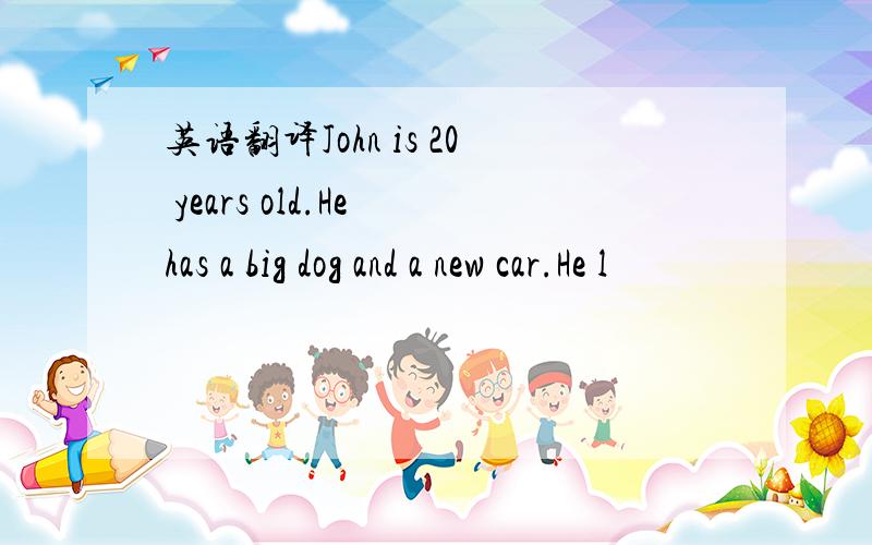 英语翻译John is 20 years old.He has a big dog and a new car.He l