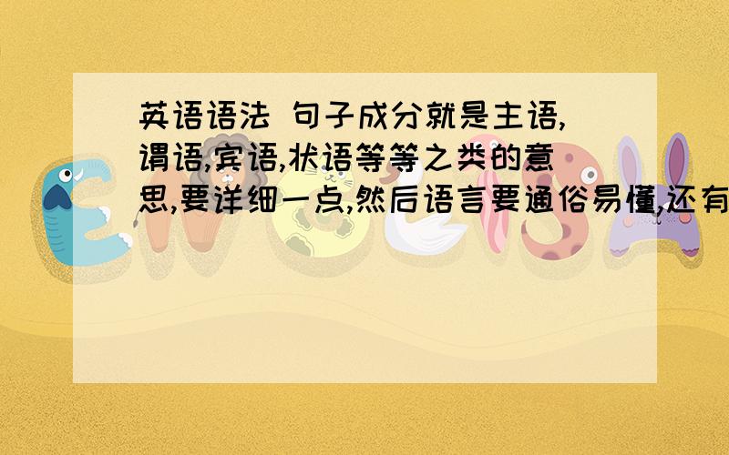 英语语法 句子成分就是主语,谓语,宾语,状语等等之类的意思,要详细一点,然后语言要通俗易懂,还有与一些例子,划分句子的结