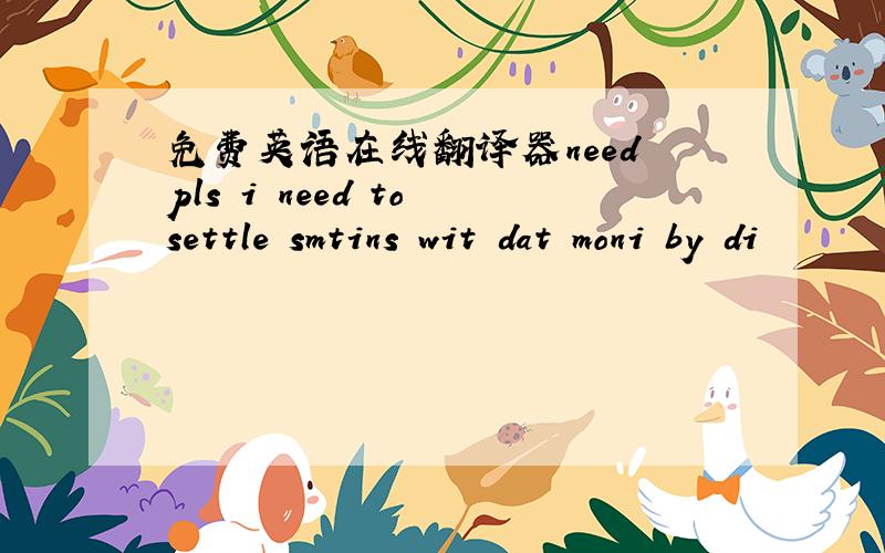 免费英语在线翻译器need pls i need to settle smtins wit dat moni by di