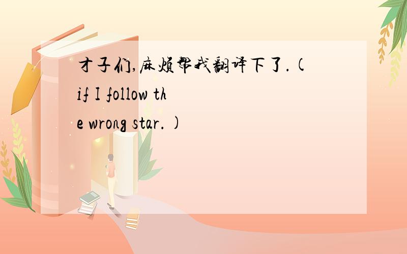 才子们,麻烦帮我翻译下了.(if I follow the wrong star.)