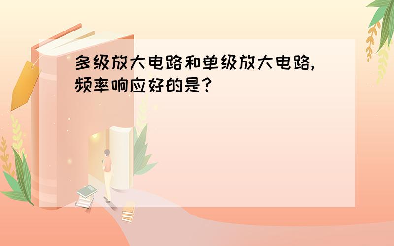 多级放大电路和单级放大电路,频率响应好的是?