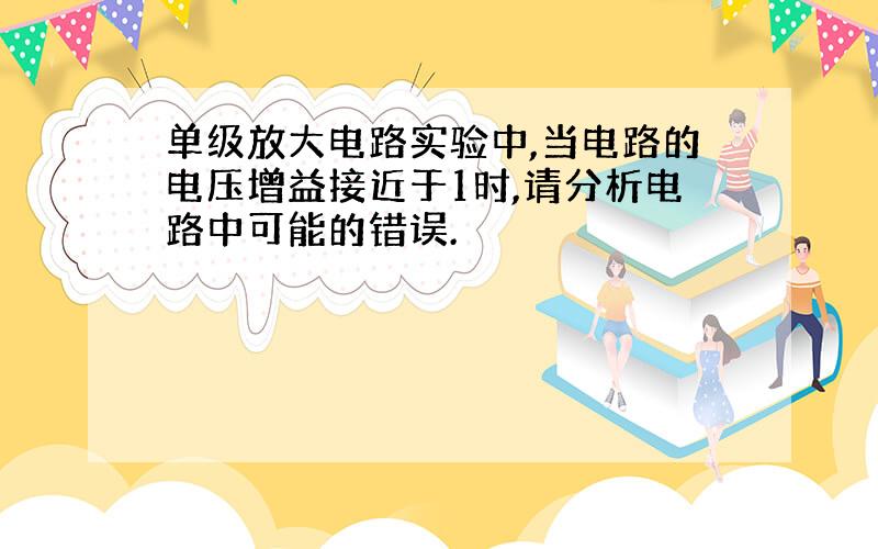 单级放大电路实验中,当电路的电压增益接近于1时,请分析电路中可能的错误.