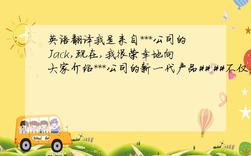 英语翻译我是来自***公司的Jack,现在,我很荣幸地向大家介绍***公司的新一代产品##.##不仅是***公司最新的科