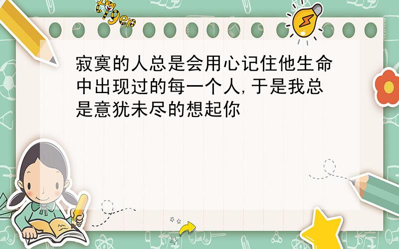 寂寞的人总是会用心记住他生命中出现过的每一个人,于是我总是意犹未尽的想起你