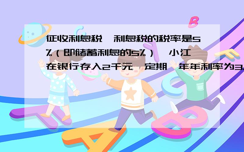 征收利息税,利息税的税率是5%（即储蓄利息的5%）,小江在银行存入2千元,定期一年年利率为3.87%.