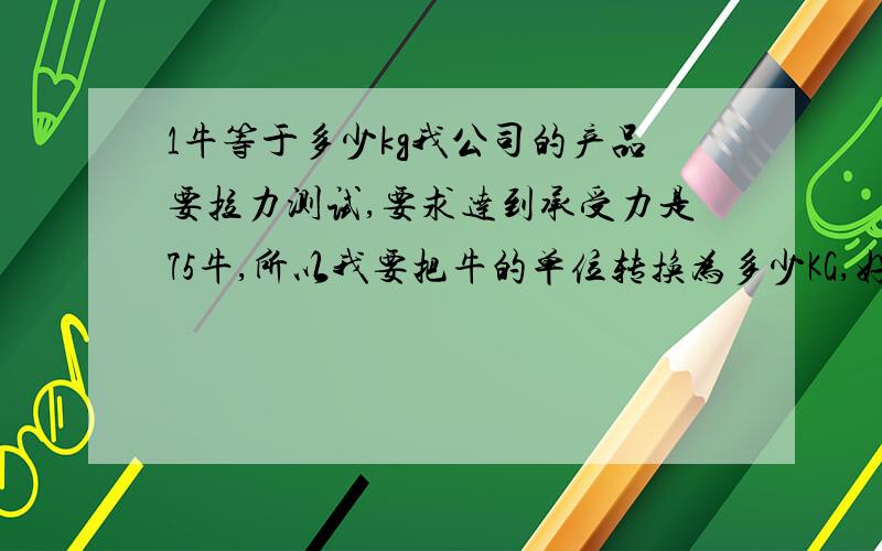 1牛等于多少kg我公司的产品要拉力测试,要求达到承受力是75牛,所以我要把牛的单位转换为多少KG,好控制质量.