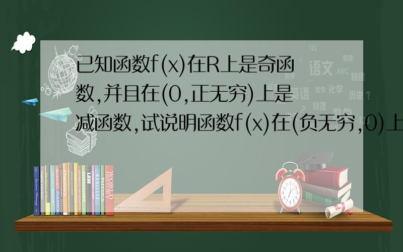 已知函数f(x)在R上是奇函数,并且在(0,正无穷)上是减函数,试说明函数f(x)在(负无穷,0)上是增函数还是减函数