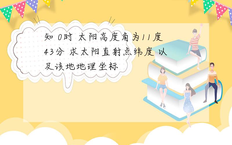 知 0时 太阳高度角为11度43分 求太阳直射点纬度 以及该地地理坐标