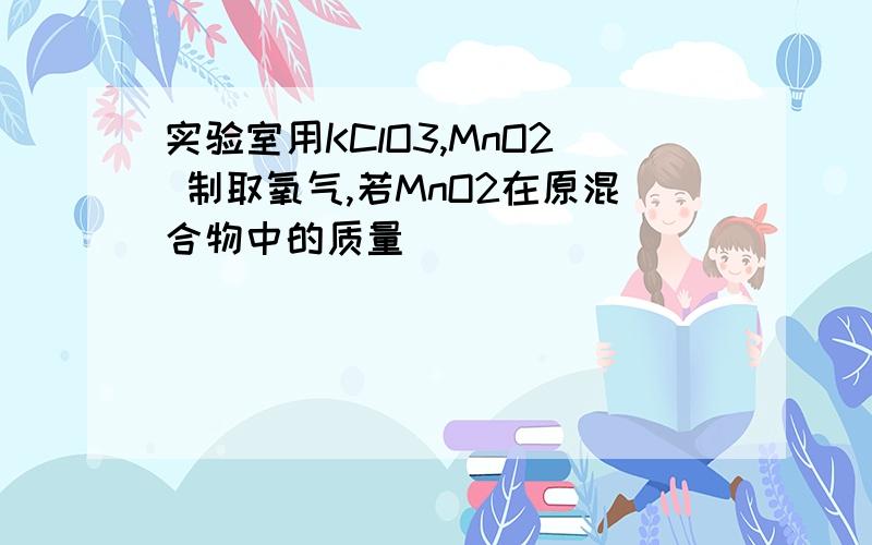 实验室用KClO3,MnO2 制取氧气,若MnO2在原混合物中的质量