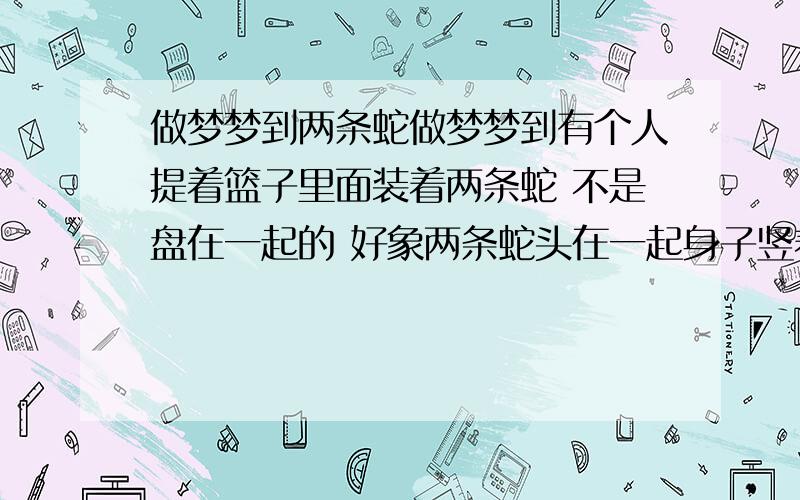 做梦梦到两条蛇做梦梦到有个人提着篮子里面装着两条蛇 不是盘在一起的 好象两条蛇头在一起身子竖着的 从家门口路过 我跟男朋