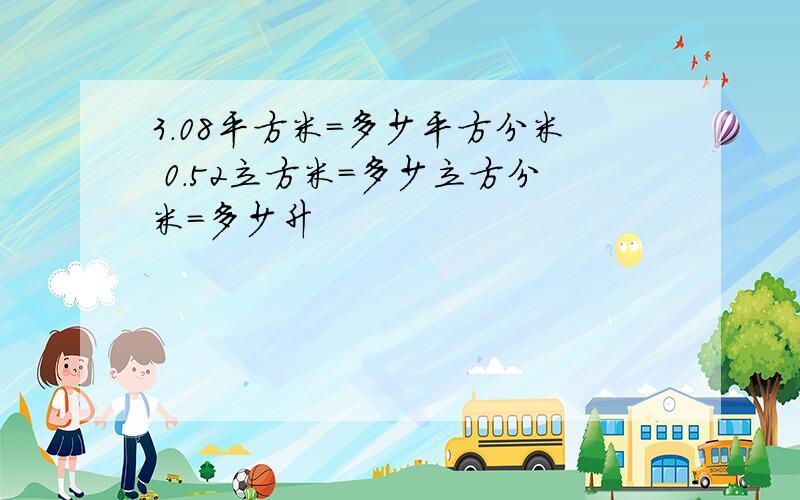 3.08平方米=多少平方分米 0.52立方米=多少立方分米=多少升