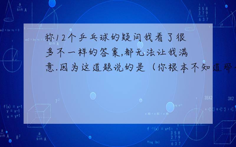 称12个乒乓球的疑问我看了很多不一样的答案,都无法让我满意.因为这道题说的是（你根本不知道那个球是轻还是重）,3次机会你