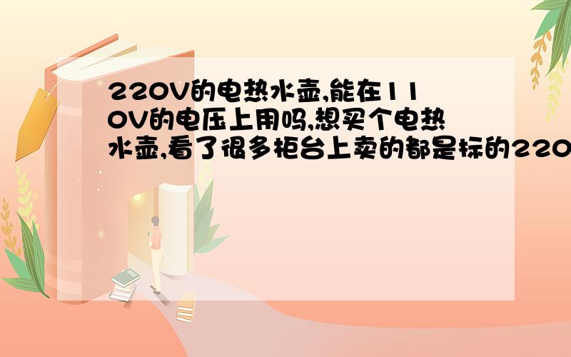 220V的电热水壶,能在110V的电压上用吗,想买个电热水壶,看了很多柜台上卖的都是标的220V的电压,我想带到非洲去那