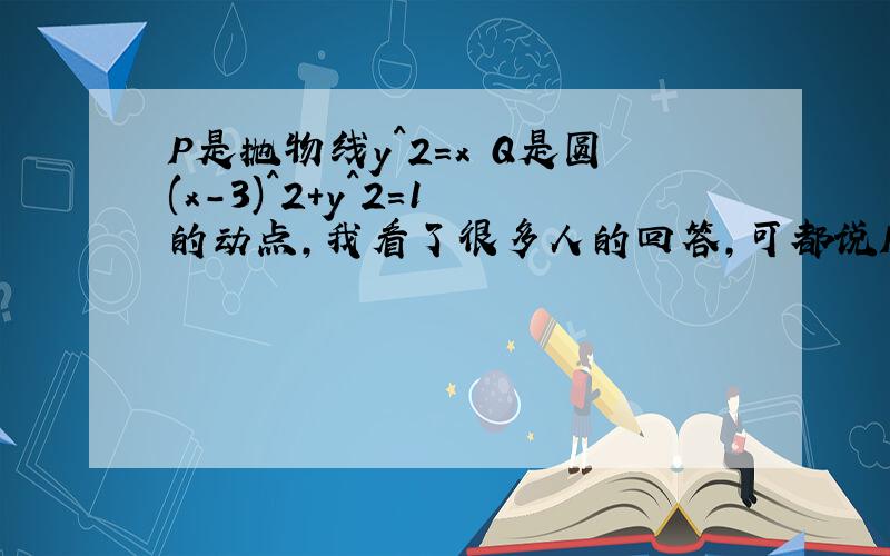 P是抛物线y^2=x Q是圆(x-3)^2+y^2=1 的动点,我看了很多人的回答,可都说PQ最小值为OP最小值减半径