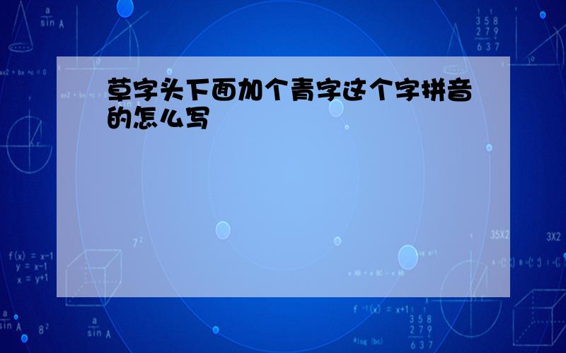 草字头下面加个青字这个字拼音的怎么写