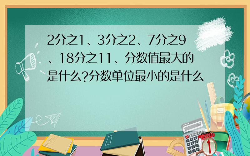 2分之1、3分之2、7分之9、18分之11、分数值最大的是什么?分数单位最小的是什么