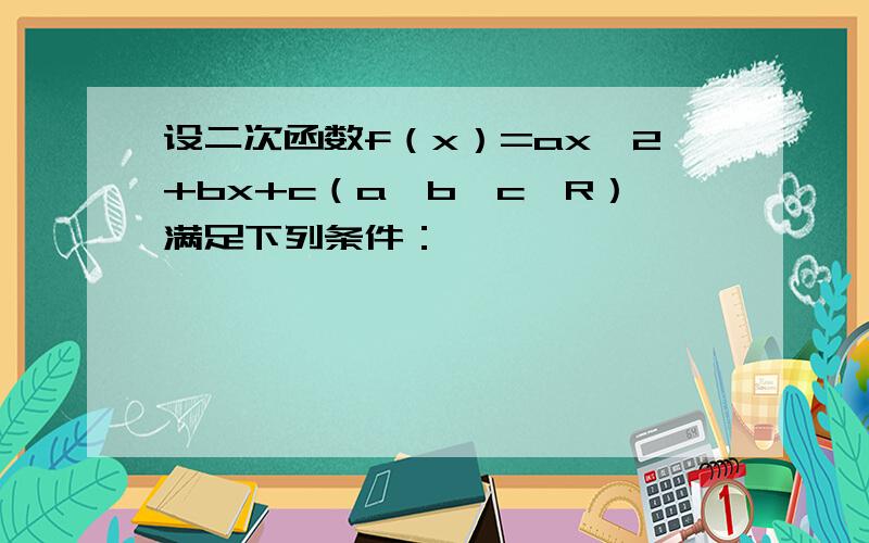 设二次函数f（x）=ax^2+bx+c（a,b,c∈R）满足下列条件：