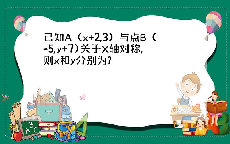 已知A（x+2,3）与点B（-5,y+7)关于X轴对称,则x和y分别为?