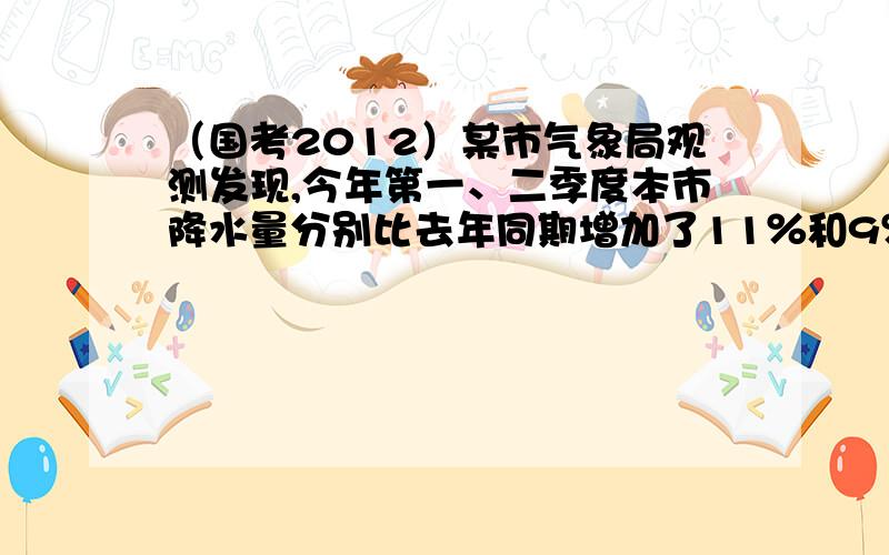 （国考2012）某市气象局观测发现,今年第一、二季度本市降水量分别比去年同期增加了11％和9％,而两个季度降水量的绝对增