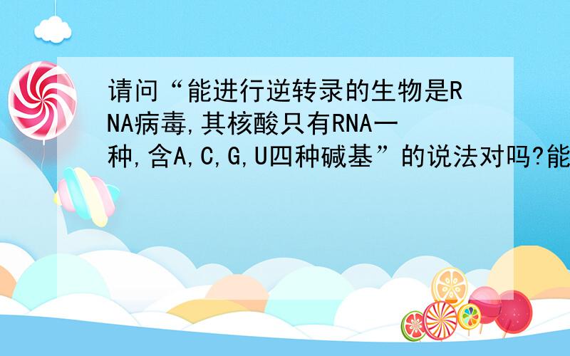 请问“能进行逆转录的生物是RNA病毒,其核酸只有RNA一种,含A,C,G,U四种碱基”的说法对吗?能进行逆转录就应该能说