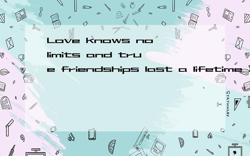 Love knows no limits and true friendships last a lifetime 求准