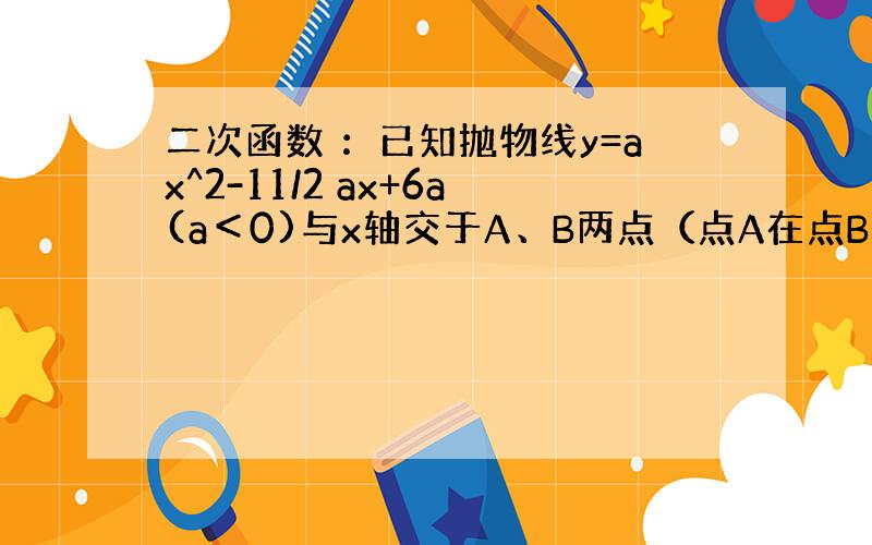 二次函数 ：已知抛物线y=ax^2-11/2 ax+6a(a＜0)与x轴交于A、B两点（点A在点B的左侧）