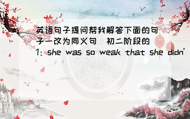 英语句子提问帮我解答下面的句子一改为同义句(初二阶段的)1：she was so weak that she didn'