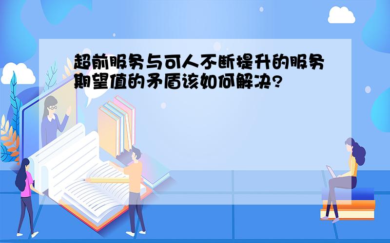 超前服务与可人不断提升的服务期望值的矛盾该如何解决?