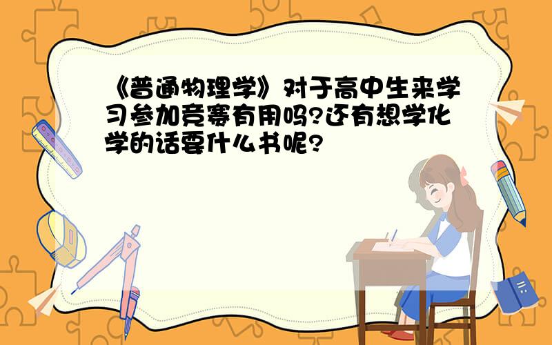 《普通物理学》对于高中生来学习参加竞赛有用吗?还有想学化学的话要什么书呢?