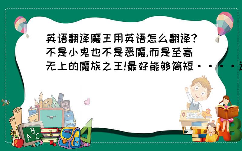 英语翻译魔王用英语怎么翻译?不是小鬼也不是恶魔,而是至高无上的魔族之王!最好能够简短····还有“女王”“造物主”“主宰