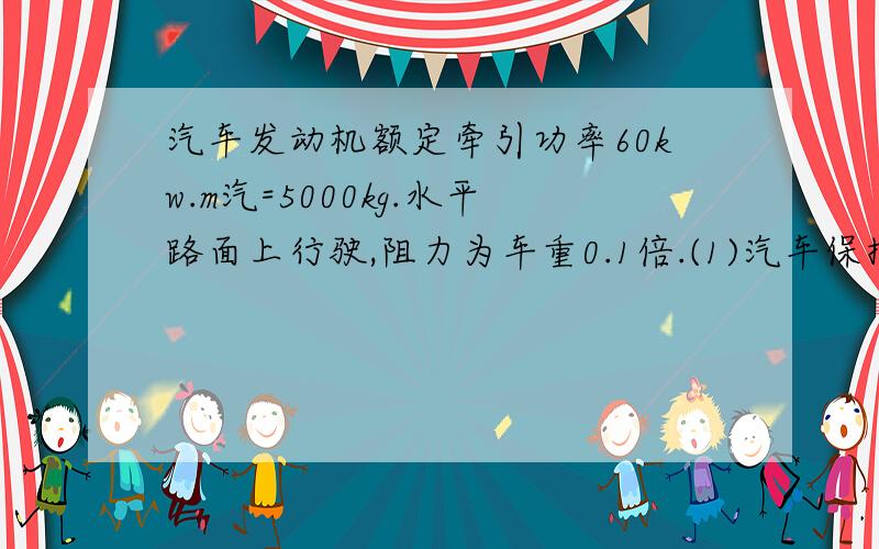 汽车发动机额定牵引功率60kw.m汽=5000kg.水平路面上行驶,阻力为车重0.1倍.(1)汽车保持额定功率,求从静止