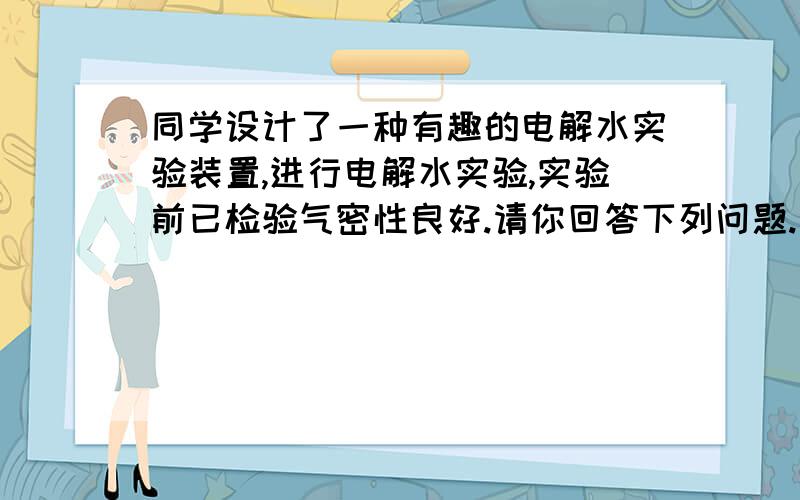 同学设计了一种有趣的电解水实验装置,进行电解水实验,实验前已检验气密性良好.请你回答下列问题.