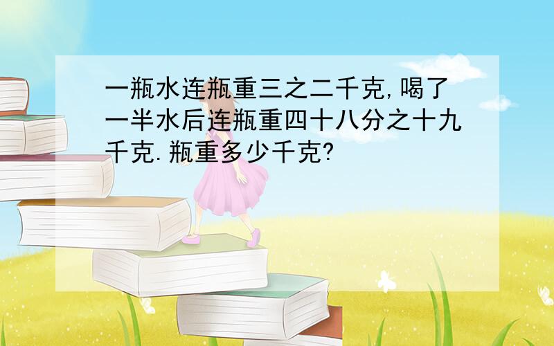 一瓶水连瓶重三之二千克,喝了一半水后连瓶重四十八分之十九千克.瓶重多少千克?