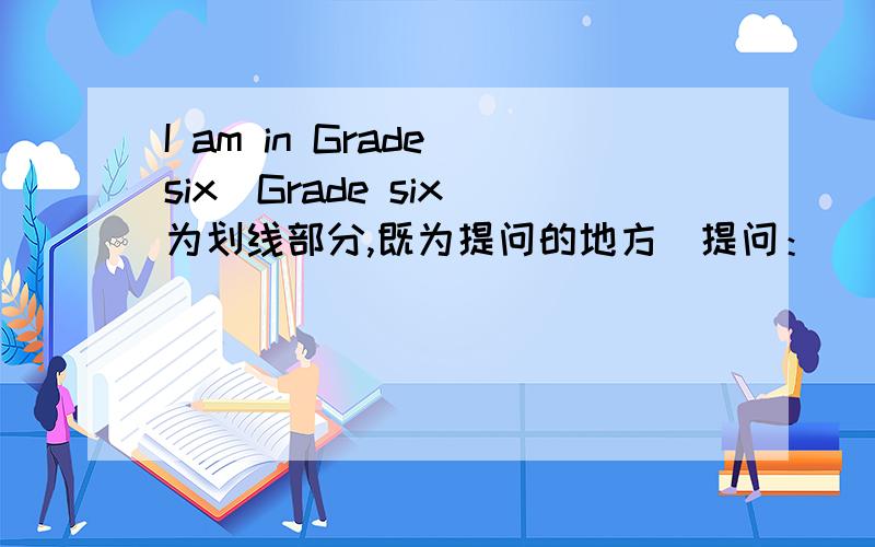 I am in Grade six(Grade six 为划线部分,既为提问的地方）提问： ___ ___ are yo