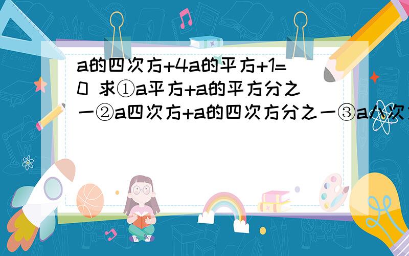 a的四次方+4a的平方+1=0 求①a平方+a的平方分之一②a四次方+a的四次方分之一③a八次方＋a八次方分之一过程