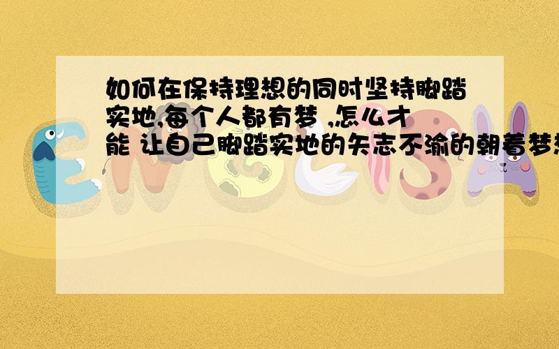 如何在保持理想的同时坚持脚踏实地,每个人都有梦 ,怎么才能 让自己脚踏实地的矢志不渝的朝着梦想前进?