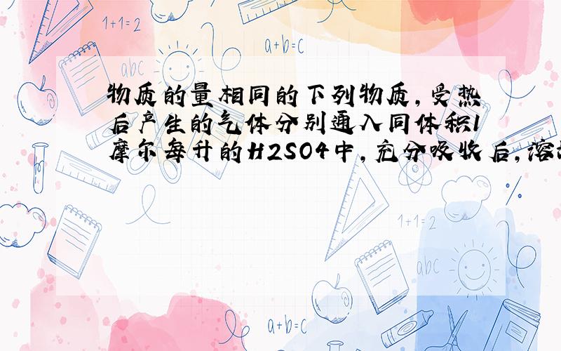 物质的量相同的下列物质,受热后产生的气体分别通入同体积1摩尔每升的H2SO4中,充分吸收后,溶液PH最大的