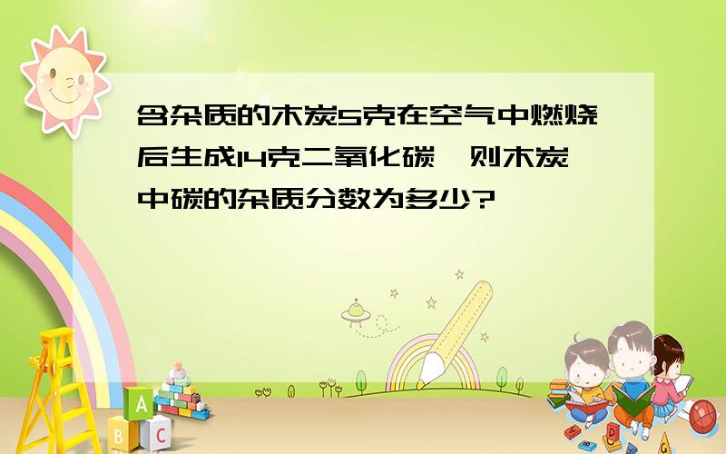 含杂质的木炭5克在空气中燃烧后生成14克二氧化碳,则木炭中碳的杂质分数为多少?