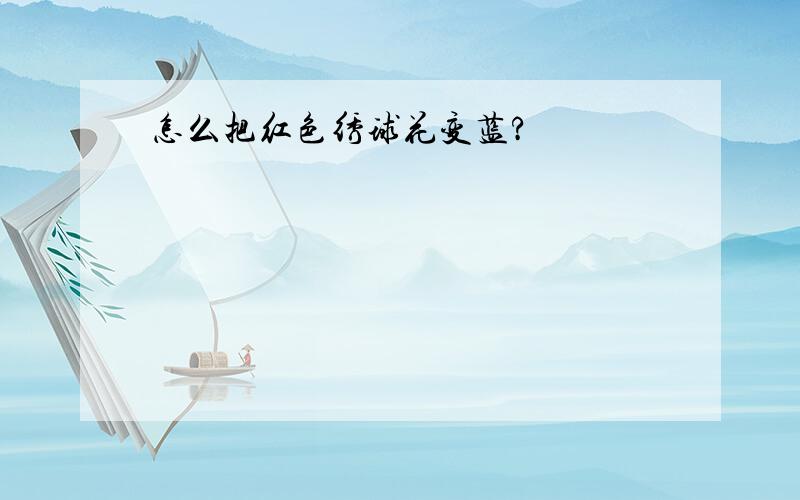 怎么把红色绣球花变蓝?