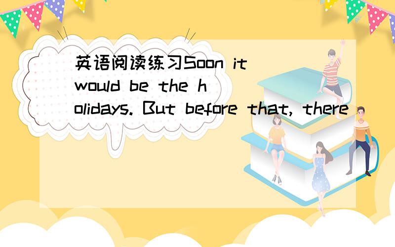 英语阅读练习Soon it would be the holidays. But before that, there