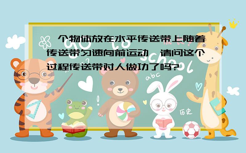 一个物体放在水平传送带上随着传送带匀速向前运动,请问这个过程传送带对人做功了吗?